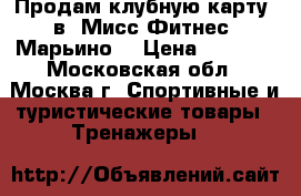 Продам клубную карту  в “Мисс Фитнес“ Марьино  › Цена ­ 9 000 - Московская обл., Москва г. Спортивные и туристические товары » Тренажеры   